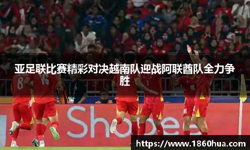 亚足联比赛精彩对决越南队迎战阿联酋队全力争胜