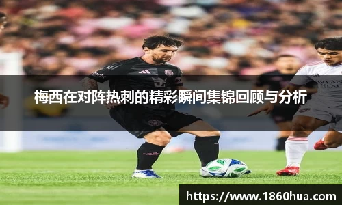梅西在对阵热刺的精彩瞬间集锦回顾与分析