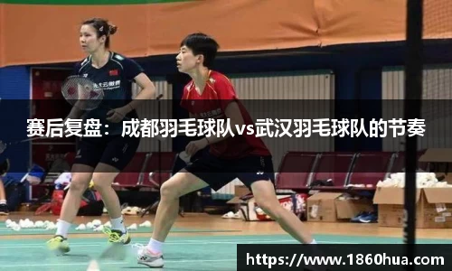 赛后复盘：成都羽毛球队vs武汉羽毛球队的节奏