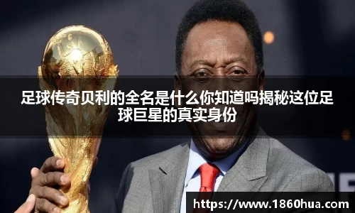 足球传奇贝利的全名是什么你知道吗揭秘这位足球巨星的真实身份