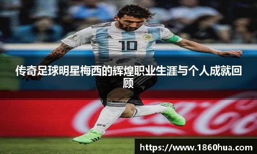 传奇足球明星梅西的辉煌职业生涯与个人成就回顾