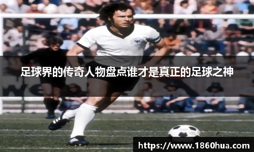 足球界的传奇人物盘点谁才是真正的足球之神