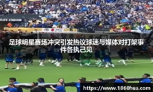 足球明星赛场冲突引发热议球迷与媒体对打架事件各执己见