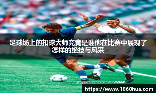 足球场上的扣球大师究竟是谁他在比赛中展现了怎样的绝技与风采